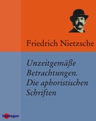 Friedrich Nietzsche: Unzeitgemäße Betrachtungen. Die aphoristischen Schriften 