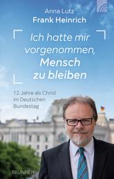 Ich hatte mir vorgenommen, Mensch zu bleiben - 12 Jahre als Christ im Deutschen Bundestag