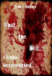 What the Hell... ? - 3 Zombie-Kurzgeschichten