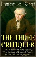 Immanuel Kant: THE THREE CRITIQUES: The Critique of Pure Reason, The Critique of Practical Reason & The Critique of Judgment 