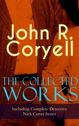 The Collected Works of John R. Coryell (Including Complete Detective Nick Carter Series) - The Crime of the French Café, Nick Carter's Ghost Story, The Mystery of St. Agnes' Hospital, The Solution of a Remarkable Case, With Links of Steel, A Woman at Bay & The Great Spy System