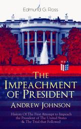 The Impeachment of President Andrew Johnson – History Of The First Attempt to Impeach the President of The United States & The Trial that Followed - Actions of the House of Representatives & Trial by the Senate for High Crimes and Misdemeanors in Office