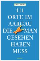 Ursula Kahi: 111 Orte im Aargau, die man gesehen haben muss ★★★★