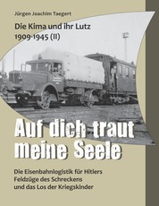 Die Kima und ihr Lutz 1909-1945 II: Auf dich traut meine Seele - Die Eisenbahnlogistik für Hitlers Feldzüge des Schreckens und das Los der Kriegskinder
