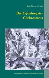 Die Erfindung des Christentums - Eine spekulative Ermittlung auf den Spuren der Apostel