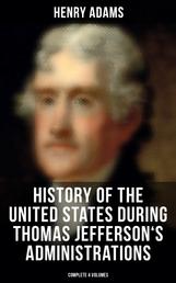 History of the United States During Thomas Jefferson's Administrations (Complete 4 Volumes) - The Inauguration, American Ideals, Closure of the Mississippi, Monroe's Diplomacy…