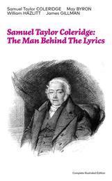 Samuel Taylor Coleridge: The Man Behind The Lyrics (Complete Illustrated Edition) - Autobiographical Works (Memoirs, Complete Letters, Literary Introspection, Thoughts and Notes on Poetry); Including Extensive Biographies and Studies on S. T. Coleridge