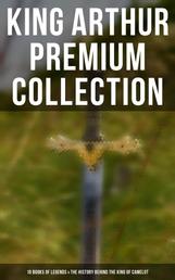 King Arthur Premium Collection: 10 Books of Legends & The History Behind The King of Camelot - Le Morte d'Arthur, Sir Lancelot and His Companions, Idylls of the King, The Mabinogion…