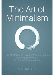 The Art of Minimalism - Four Strategies To Simplify Your Life Just As Much As You Want - Find Joy In What You Have