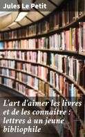 Jules Le Petit: L'art d'aimer les livres et de les connaitre : lettres à un jeune bibliophile 