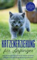 Leonie Fokken: Katzenerziehung für Anfänger: Wie Sie Ihre Katze Schritt für Schritt erziehen, pflegen und eine enge Bindung aufbauen - inkl. Clickertraining für Katzen und den besten Stubenrein - Tipps 
