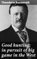 Theodore Roosevelt: Good hunting; in pursuit of big game in the West 