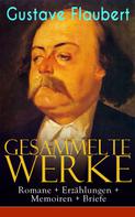 Gustave Flaubert: Gesammelte Werke: Romane + Erzählungen + Memoiren + Briefe 