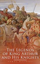 The Legends of King Arthur and His Knights - Collection of Tales & Myths about the Legendary British King