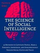Patrick King: The Science of Social Intelligence: 45 Methods to Captivate People, Make a Powerful Impression, and Subconsciously Trigger Social Status and Value 