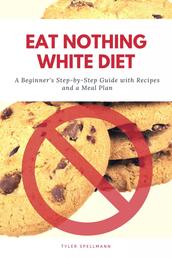 Eat Nothing White Diet - A Beginner’s Step-by-Step Guide with Recipes and a Meal Plan