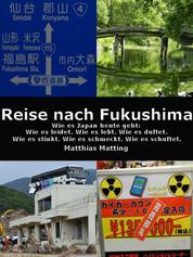 Reise nach Fukushima - Wie es Japan heute geht: Wie es leidet. Wie es lebt. Wie es duftet. Wie es stinkt. Wie es schmeckt. Wie es schuftet.