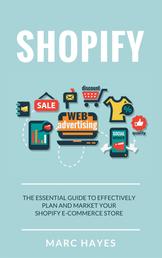 Shopify - The Essential Guide to Effectively Plan and Market Your Shopify E-commerce Store