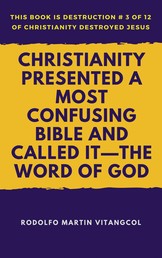 Christianity Presented a Most Confusing Bible and Called it—the Word of God - This book is Destruction # 3 of 12 Of Christianity Destroyed Jesus