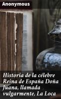 Anonymous: Historia de la célebre Reina de España Doña Juana, llamada vulgarmente, La Loca 