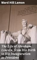 Ward Hill Lamon: The Life of Abraham Lincoln, from His Birth to His Inauguration as President 