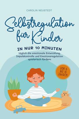 Selbstregulation für Kinder: In nur 10 Minuten täglich die emotionale Entwicklung, Impulskontrolle und Emotionsregulation spielerisch fördern | von 6 bis 10 Jahren