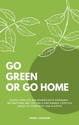 Go Green Or Go Home - Plastic-Free Life And Microplastic Avoidance - Instructions And Tips For A Sustainable Lifestyle (Guide To Living With Less Plastic)