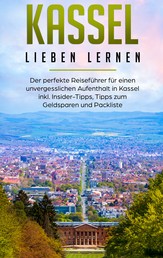 Kassel lieben lernen: Der perfekte Reiseführer für einen unvergesslichen Aufenthalt in Kassel inkl. Insider-Tipps, Tipps zum Geldsparen und Packliste
