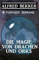 Alfred Bekker: Die Magie von Drachen und Orks: 4 Fantasy Romane 