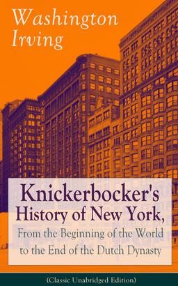 Knickerbocker's History of New York, From the Beginning of the World to the End of the Dutch Dynasty (Classic Unabridged Edition)