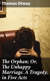 The Orphan; Or, The Unhappy Marriage. A Tragedy, in Five Acts