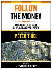 Follow The Money - Based On The Teachings Of Peter Thiel - Navigating The Secrets Of Wealth And Prosperity