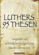 Martin Luther: Martin Luthers 95 Thesen – Zeitgemäße und verständliche Neuübersetzung aus dem Lateinischen 