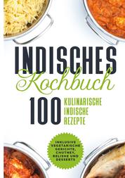 Indisches Kochbuch: 100 kulinarische indische Rezepte - Inklusive vegetarische Gerichte, Chutney, Relishe und Desserts