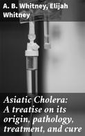 Elijah Whitney: Asiatic Cholera: A treatise on its origin, pathology, treatment, and cure 