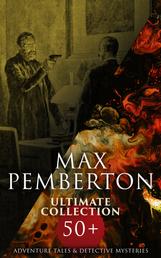 Max Pemberton Ultimate Collection: 50+ Adventure Tales & Detective Mysteries - The Iron Pirate, The Sea Wolves, Jewel Mysteries…