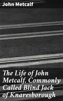 John Metcalf: The Life of John Metcalf, Commonly Called Blind Jack of Knaresborough 