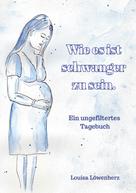 Louisa Löwenherz: Wie es ist schwanger zu sein. 