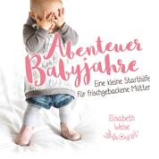 Abenteuer Babyjahre - Eine kleine Starthilfe für frischgebackene Mütter