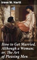 Irene W. Hartt: How to Get Married, Although a Woman; or, The Art of Pleasing Men 