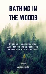 Bathing In The Woods - Discover Deceleration And Mindfulness With The Healing Power Of Nature (Increase Health, Satisfaction And Well-Being Through The Healing Power Of Nature)