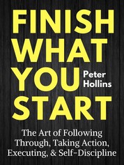 Finish What You Start - The Art of Following Through, Taking Action, Executing, & Self-Discipline