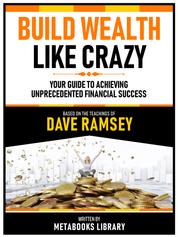 Build Wealth Like Crazy - Based On The Teachings Of Dave Ramsey - Your Guide To Achieving Unprecedented Financial Success
