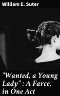 William E. Suter: "Wanted, a Young Lady" : A Farce, in One Act 