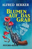 Alfred Bekker: Blumen auf das Grab: Psycho-Krimi 
