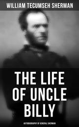 The Life of Uncle Billy: Autobiography of General Sherman - Early Life, Memories of Mexican & Civil War, Post-war Period; Including Official Army Documents and Military Maps