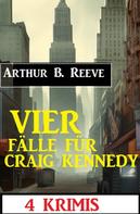 Arthur B. Reeve: Vier Fälle für Craig Kennedy: 4 Krimis 
