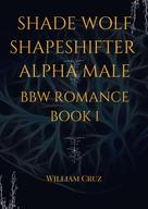 William Cruz: Shade Wolf Shapeshifter Alpha Male Bbw Romance Book 1 