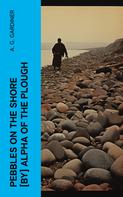 A. G. Gardiner: Pebbles on the shore [by] Alpha of the plough 