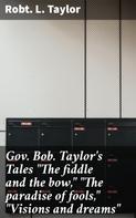 Robt. L. Taylor: Gov. Bob. Taylor's Tales "The fiddle and the bow," "The paradise of fools," "Visions and dreams" 